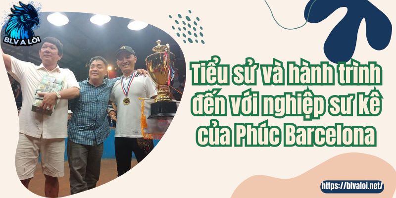 Tiểu sử và hành trình đến với nghiệp sư kê của Phúc Barcelona