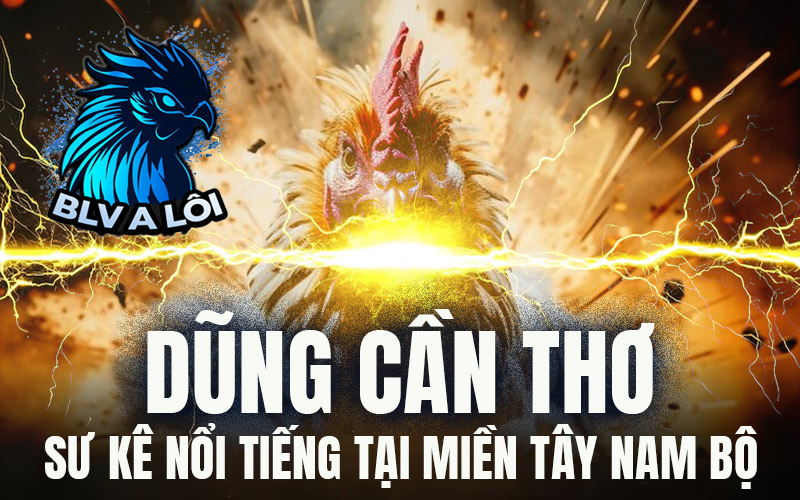 Dũng Cần Thơ – Sư kê nổi tiếng tại miền Tây Nam Bộ