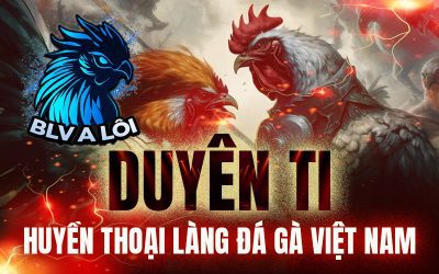 Duyên Ti – Huyền thoại làng đá gà Việt Nam