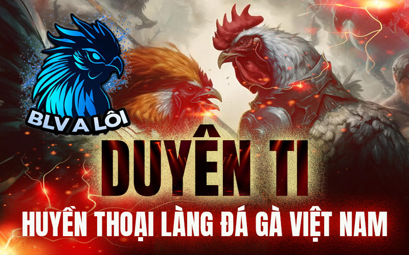 Duyên Ti - Huyền thoại làng đá gà Việt Nam
