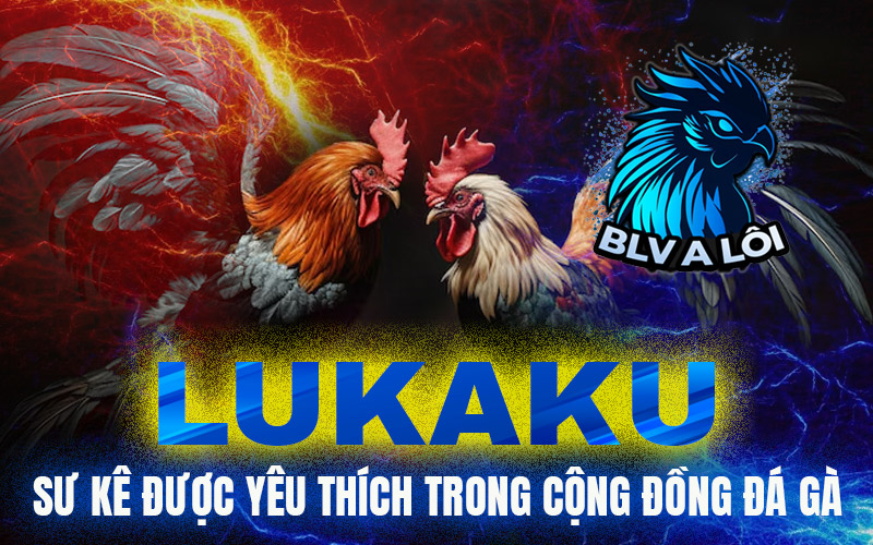 Lukaku – Sư kê được yêu thích trong cộng đồng đá gà
