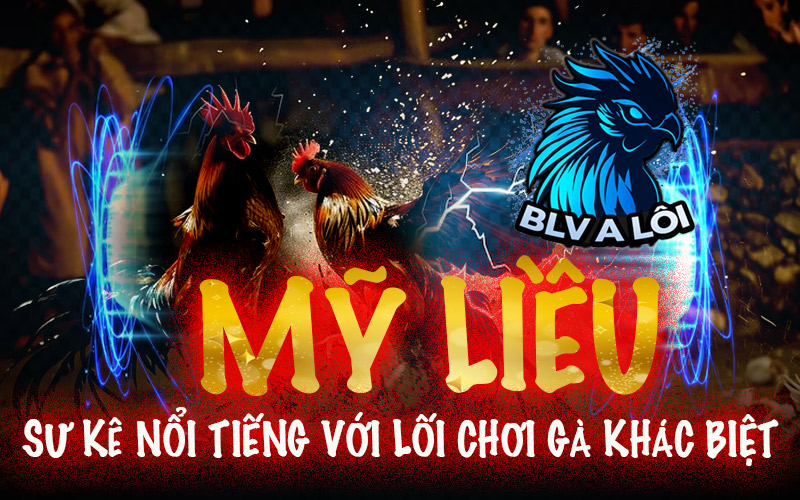Mỹ Liều – Sư kê nổi tiếng với lối chơi gà khác biệt