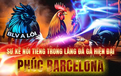 Sư kê nổi tiếng trong làng đá gà hiện đại – Phúc Barcelona